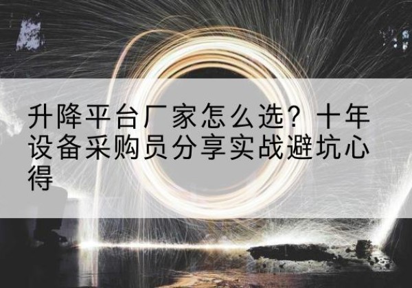 颍州升降平台厂家-怎么选？十年设备采购员分享实战避坑心得