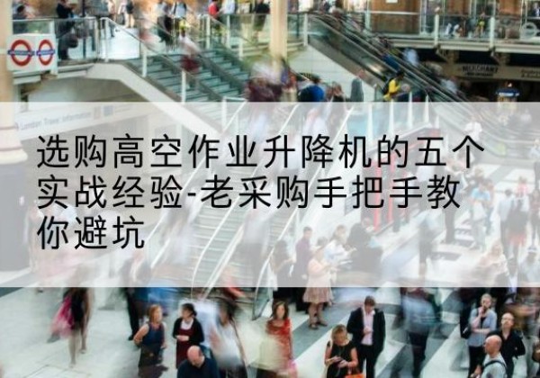 颍州高空作业升降机厂家-选购高空作业升降机的五个实战经验-老采购手把手教你避坑