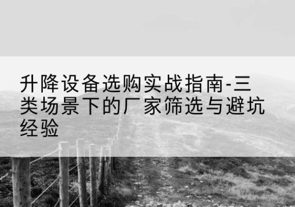 颍州移动式升降机厂家推荐-升降设备选购实战指南-三类场景下的厂家筛选与避坑经验