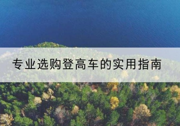 颍州电动登高车厂家推荐-专业选购登高车的实用指南