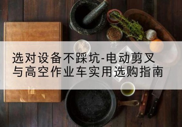 颍州电动剪叉升降平台怎么选-选对设备不踩坑-电动剪叉与高空作业车实用选购指南