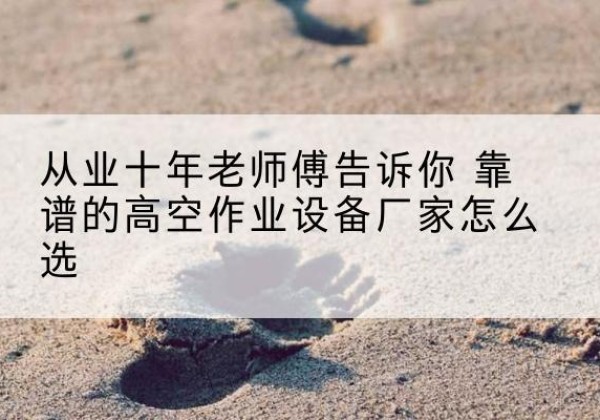 颍州高空作业升降机厂家推荐-从业十年老师傅告诉你 靠谱的高空作业设备厂家怎么选