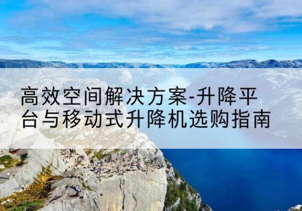 颍州升降平台厂家-*空间解决方案-升降平台与移动式升降机选购指南