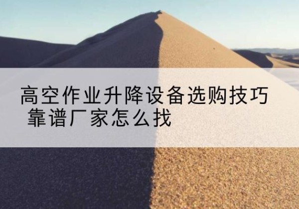 颍州电动升降平台厂家推荐-高空作业升降设备选购技巧 靠谱厂家怎么找