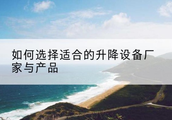 颍州电动升降平台厂家-如何选择适合的升降设备厂家与产品