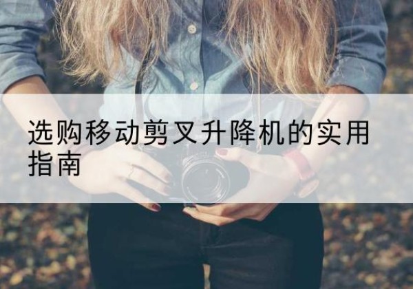 颍州移动剪叉升降机怎么选-选购移动剪叉升降机的实用指南