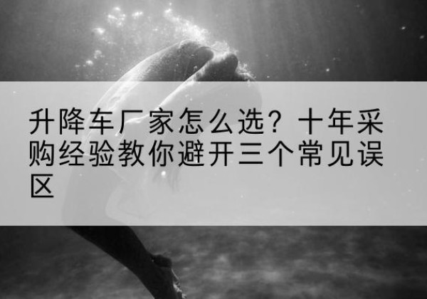 颍州升降车厂家-怎么选？十年采购经验教你避开三个常见误区