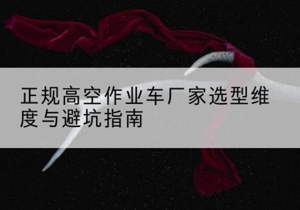 颍州高空作业车厂家-正规选型维度与避坑指南