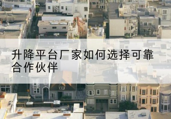 颍州升降平台厂家-如何选择可靠合作伙伴